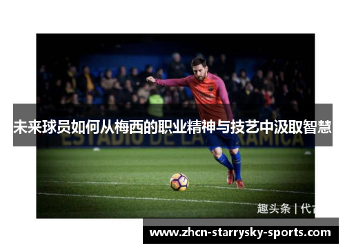 未来球员如何从梅西的职业精神与技艺中汲取智慧