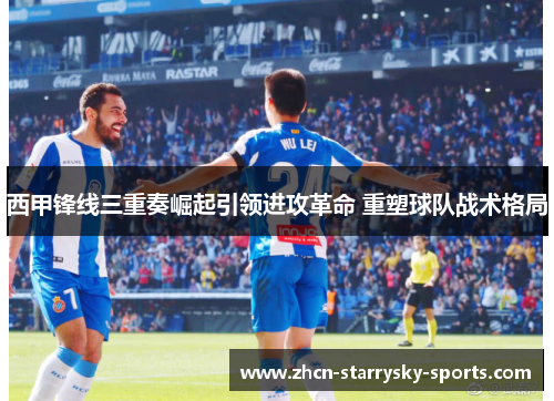 西甲锋线三重奏崛起引领进攻革命 重塑球队战术格局
