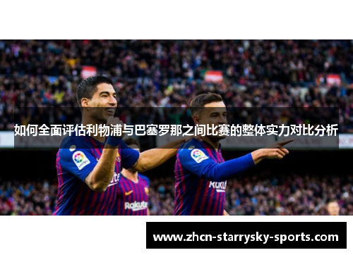 如何全面评估利物浦与巴塞罗那之间比赛的整体实力对比分析