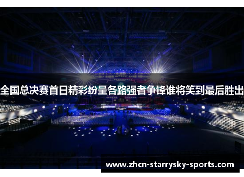 全国总决赛首日精彩纷呈各路强者争锋谁将笑到最后胜出
