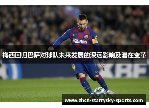梅西回归巴萨对球队未来发展的深远影响及潜在变革