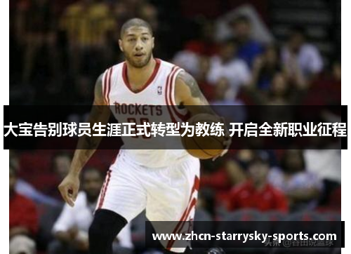 大宝告别球员生涯正式转型为教练 开启全新职业征程