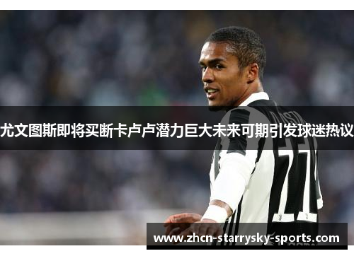 尤文图斯即将买断卡卢卢潜力巨大未来可期引发球迷热议