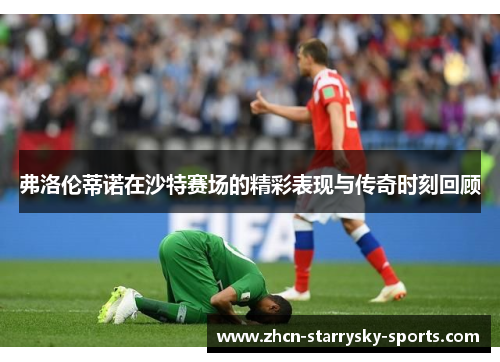 弗洛伦蒂诺在沙特赛场的精彩表现与传奇时刻回顾