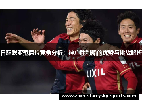 日职联亚冠席位竞争分析：神户胜利船的优势与挑战解析