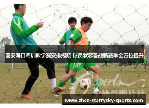 国安海口冬训教学赛安排揭晓 球员状态备战新赛季全方位提升 国安海口冬训教学赛安排揭晓 球员状态备战新赛季全方位提升