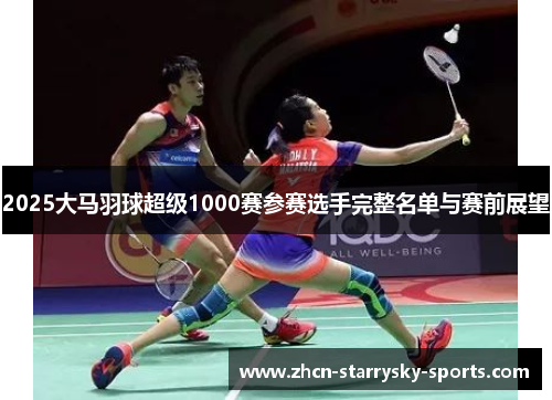 2025大马羽球超级1000赛参赛选手完整名单与赛前展望 2025大马羽球超级1000赛参赛选手完整名单与赛前展望