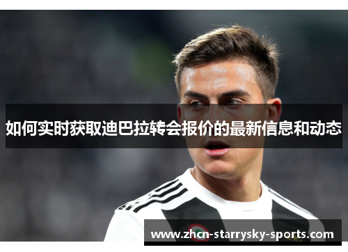 如何实时获取迪巴拉转会报价的最新信息和动态 如何实时获取迪巴拉转会报价的最新信息和动态