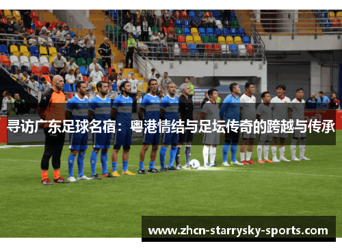 寻访广东足球名宿:粤港情结与足坛传奇的跨越与传承 寻访广东足球名宿:粤港情结与足坛传奇的跨越与传承