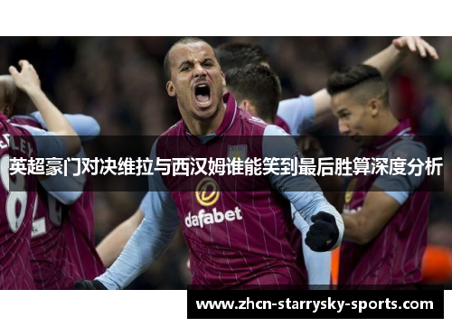英超豪门对决维拉与西汉姆谁能笑到最后胜算深度分析