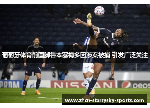 葡萄牙体育前国脚鲁本塞梅多因涉案被捕 引发广泛关注 葡萄牙体育前国脚鲁本塞梅多因涉案被捕 引发广泛关注