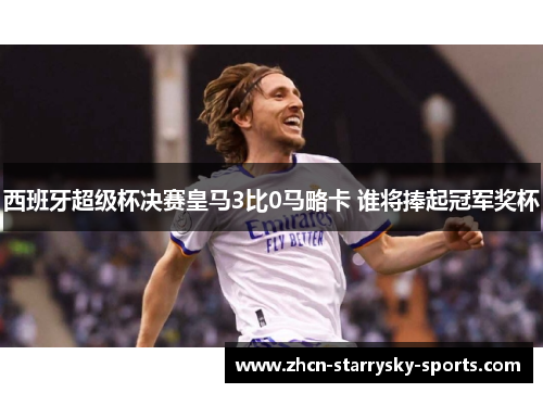 西班牙超级杯决赛皇马3比0马略卡 谁将捧起冠军奖杯 西班牙超级杯决赛皇马3比0马略卡 谁将捧起冠军奖杯