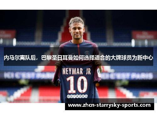 内马尔离队后,巴黎圣日耳曼如何选择适合的大牌球员为新中心 内马尔离队后,巴黎圣日耳曼如何选择适合的大牌球员为新中心