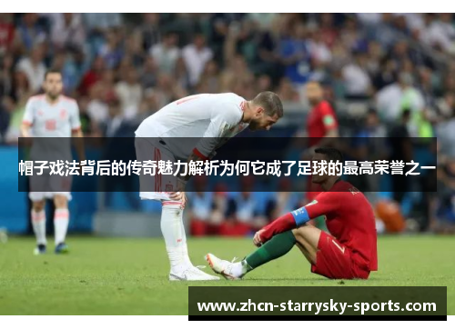 帽子戏法背后的传奇魅力解析为何它成了足球的最高荣誉之一