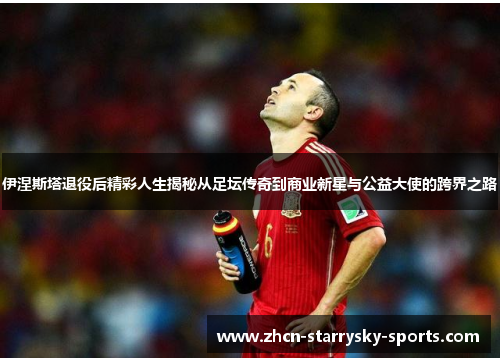 伊涅斯塔退役后精彩人生揭秘从足坛传奇到商业新星与公益大使的跨界之路