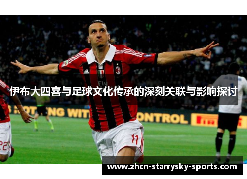 伊布大四喜与足球文化传承的深刻关联与影响探讨