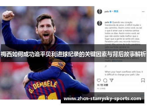 梅西如何成功追平贝利进球纪录的关键因素与背后故事解析