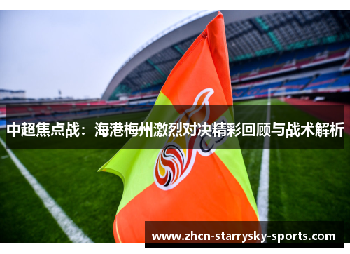 中超焦点战：海港梅州激烈对决精彩回顾与战术解析