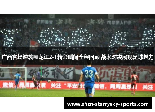 广西客场逆袭黑龙江2-1精彩瞬间全程回顾 战术对决展现足球魅力 广西客场逆袭黑龙江2-1精彩瞬间全程回顾 战术对决展现足球魅力