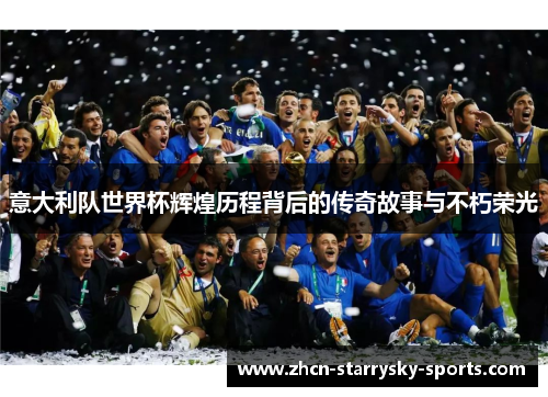 意大利队世界杯辉煌历程背后的传奇故事与不朽荣光