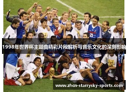 1998年世界杯主题曲精彩片段解析与音乐文化的深刻影响 1998年世界杯主题曲精彩片段解析与音乐文化的深刻影响