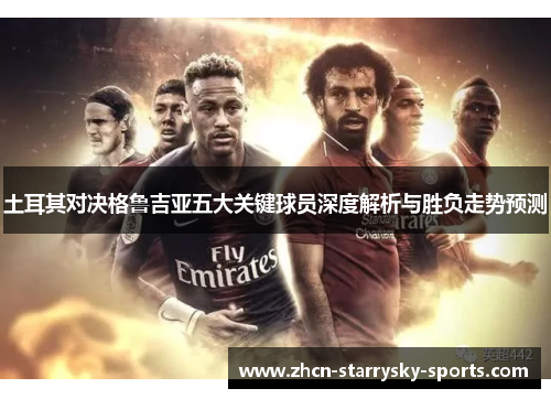 土耳其对决格鲁吉亚五大关键球员深度解析与胜负走势预测
