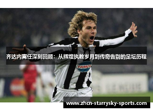 齐达内离任深刻回顾：从辉煌执教岁月到传奇告别的足坛历程