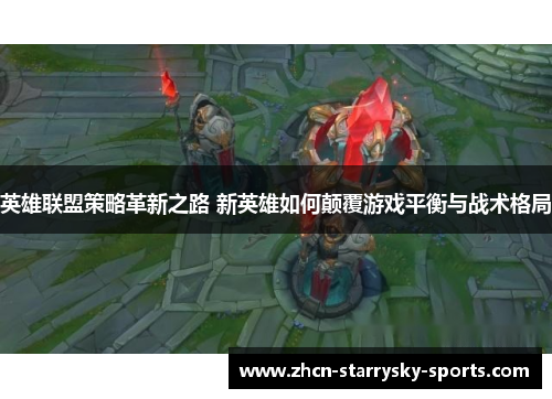 英雄联盟策略革新之路 新英雄如何颠覆游戏平衡与战术格局 英雄联盟策略革新之路 新英雄如何颠覆游戏平衡与战术格局
