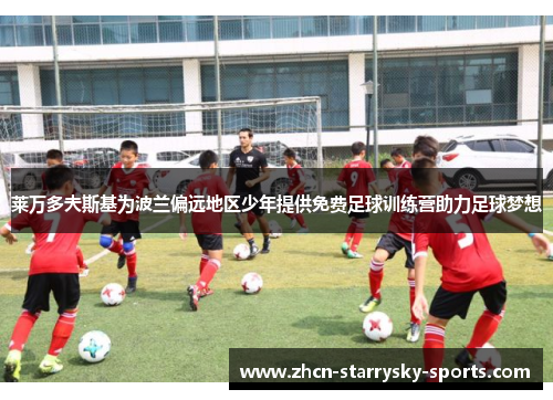莱万多夫斯基为波兰偏远地区少年提供免费足球训练营助力足球梦想 莱万多夫斯基为波兰偏远地区少年提供免费足球训练营助力足球梦想