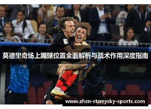 莫德里奇场上踢球位置全面解析与战术作用深度指南 莫德里奇场上踢球位置全面解析与战术作用深度指南