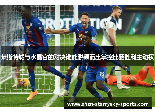 莱斯特城与水晶宫的对决谁能脱颖而出掌控比赛胜利主动权 莱斯特城与水晶宫的对决谁能脱颖而出掌控比赛胜利主动权
