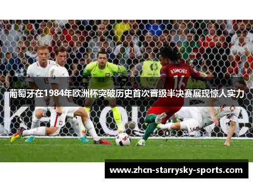 葡萄牙在1984年欧洲杯突破历史首次晋级半决赛展现惊人实力 葡萄牙在1984年欧洲杯突破历史首次晋级半决赛展现惊人实力
