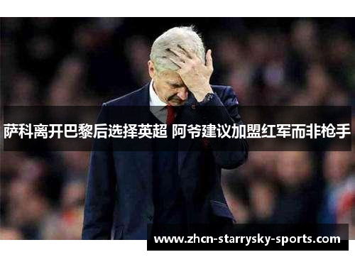 萨科离开巴黎后选择英超 阿爷建议加盟红军而非枪手