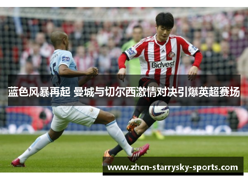 蓝色风暴再起 曼城与切尔西激情对决引爆英超赛场 蓝色风暴再起 曼城与切尔西激情对决引爆英超赛场