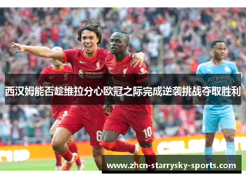 西汉姆能否趁维拉分心欧冠之际完成逆袭挑战夺取胜利 西汉姆能否趁维拉分心欧冠之际完成逆袭挑战夺取胜利