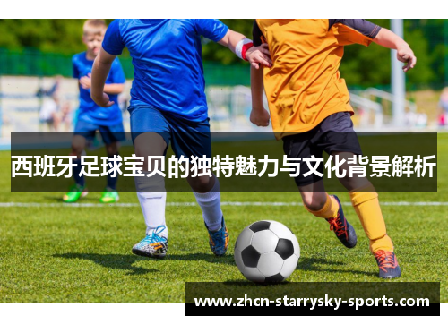 西班牙足球宝贝的独特魅力与文化背景解析 西班牙足球宝贝的独特魅力与文化背景解析