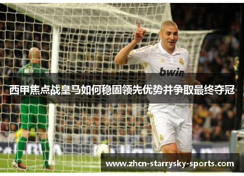 西甲焦点战皇马如何稳固领先优势并争取最终夺冠 西甲焦点战皇马如何稳固领先优势并争取最终夺冠