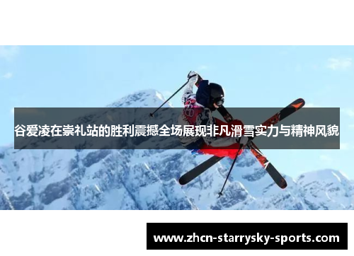 谷爱凌在崇礼站的胜利震撼全场展现非凡滑雪实力与精神风貌 谷爱凌在崇礼站的胜利震撼全场展现非凡滑雪实力与精神风貌