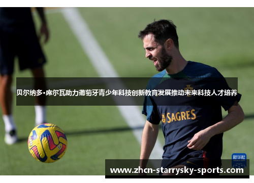 贝尔纳多·席尔瓦助力葡萄牙青少年科技创新教育发展推动未来科技人才培养 贝尔纳多·席尔瓦助力葡萄牙青少年科技创新教育发展推动未来科技人才培养