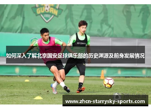 如何深入了解北京国安足球俱乐部的历史渊源及前身发展情况