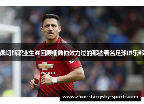 桑切斯职业生涯回顾细数他效力过的那些著名足球俱乐部